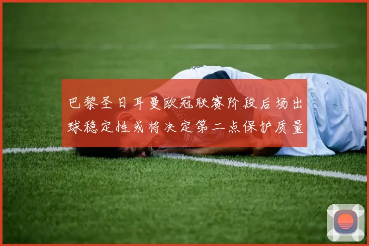 巴黎圣日耳曼欧冠联赛阶段后场出球稳定性或将决定第二点保护质量