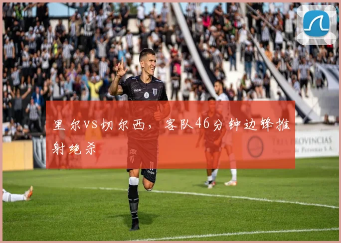 里尔vs切尔西，客队46分钟边锋推射绝杀