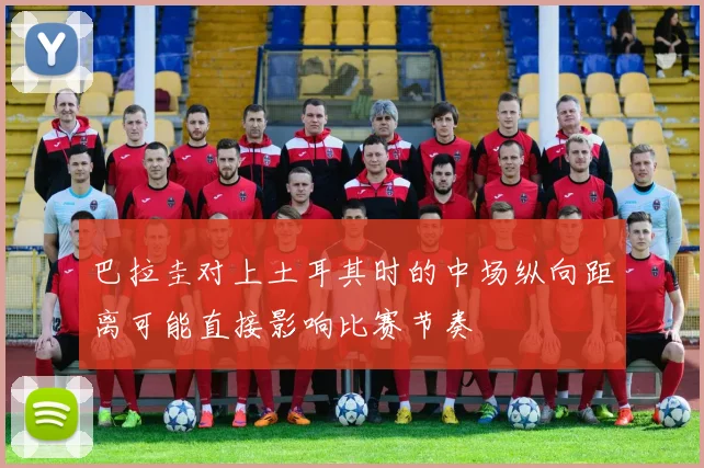 巴拉圭对上土耳其时的中场纵向距离可能直接影响比赛节奏