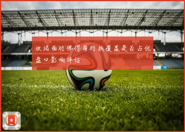 坎诺面对佛得角对抗覆盖是否占优盘口影响评估