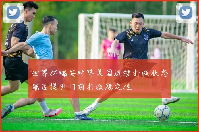 世界杯瑞安对阵美国连续扑救状态能否提升门前扑救稳定性