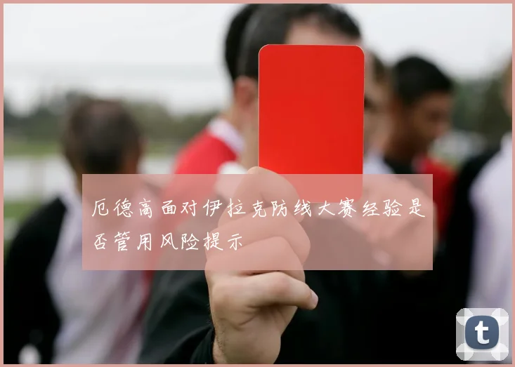 厄德高面对伊拉克防线大赛经验是否管用风险提示